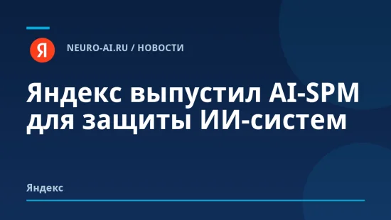 Яндекс выпустил AI-SPM для защиты ИИ-систем