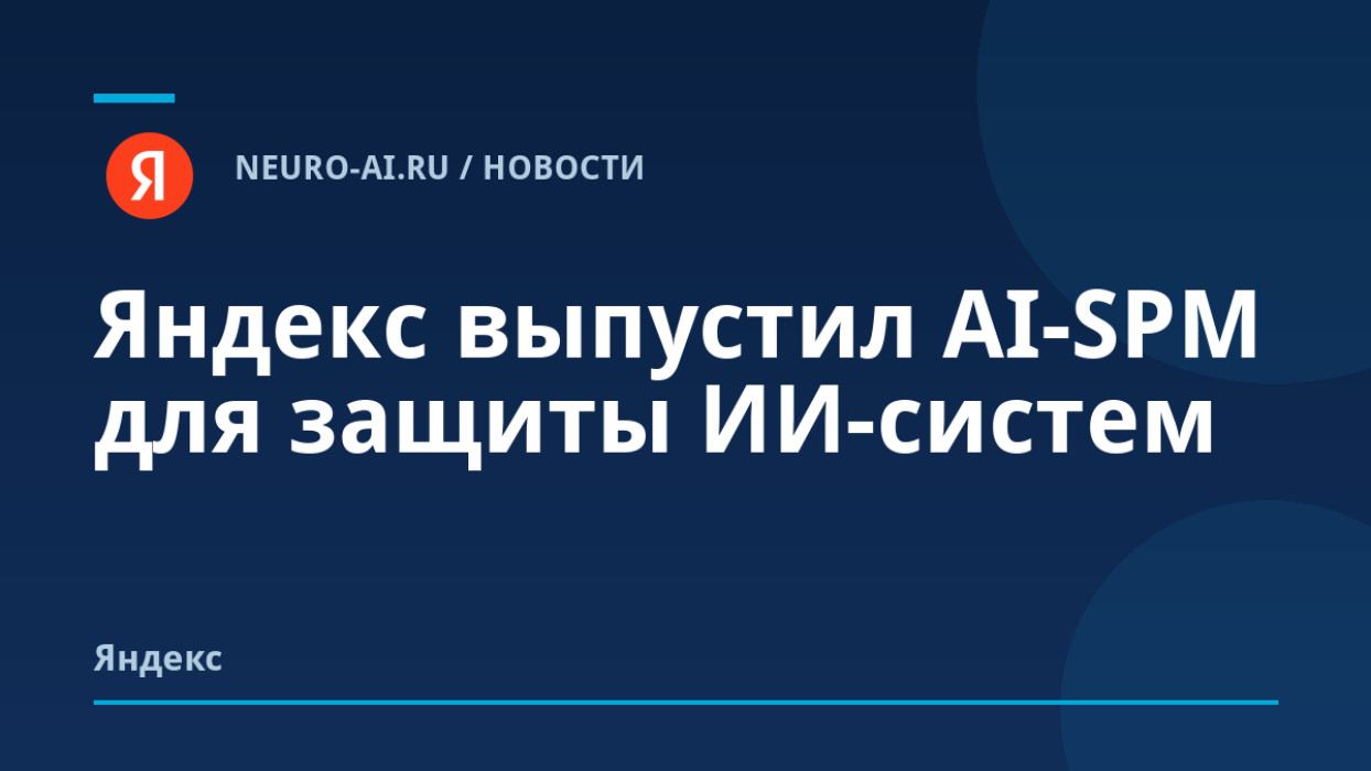 Яндекс выпустил AI-SPM для защиты ИИ-систем